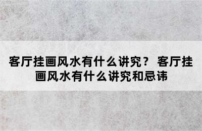 客厅挂画风水有什么讲究？ 客厅挂画风水有什么讲究和忌讳